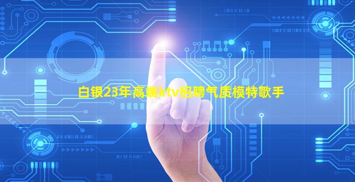 白银23年高端ktv招聘气质模特歌手